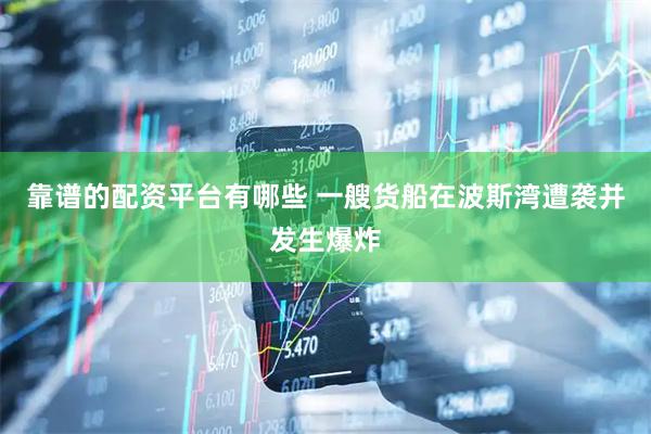 靠谱的配资平台有哪些 一艘货船在波斯湾遭袭并发生爆炸