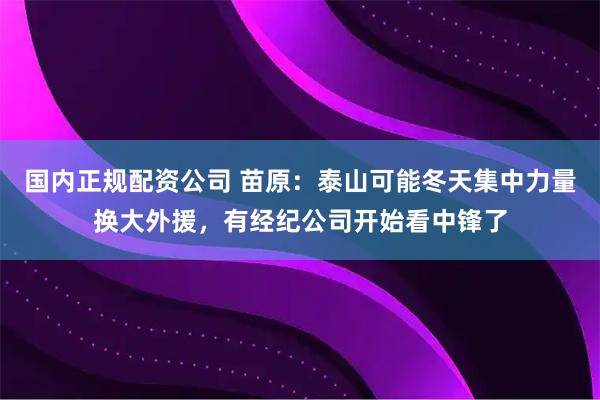 国内正规配资公司 苗原：泰山可能冬天集中力量换大外援，有经纪公司开始看中锋了