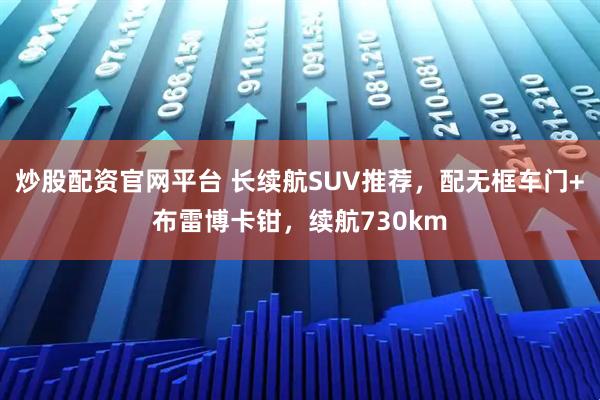 炒股配资官网平台 长续航SUV推荐，配无框车门+布雷博卡钳，续航730km