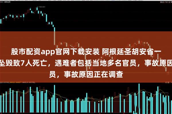 股市配资app官网下载安装 阿根廷圣胡安省一直升飞机坠毁致7人死亡，遇难者包括当地多名官员，事故原因正在调查