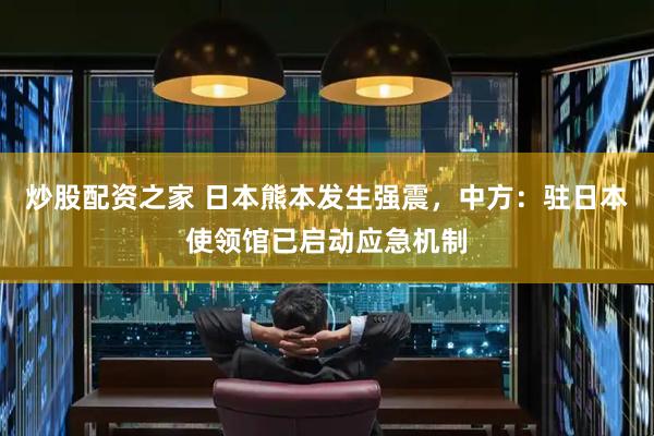 炒股配资之家 日本熊本发生强震，中方：驻日本使领馆已启动应急机制