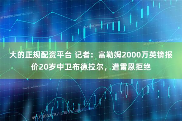 大的正规配资平台 记者：富勒姆2000万英镑报价20岁中卫布德拉尔，遭雷恩拒绝