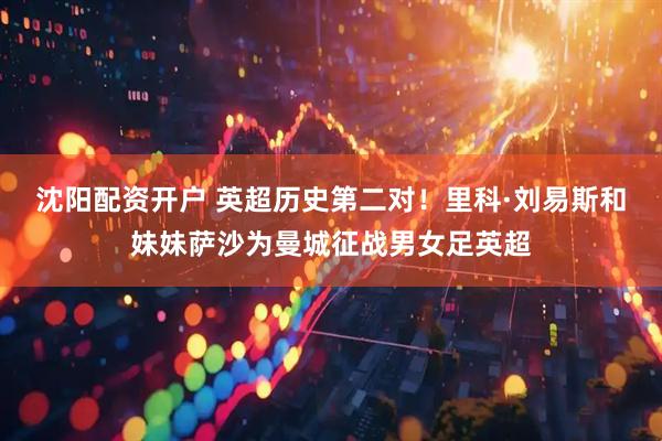 沈阳配资开户 英超历史第二对！里科·刘易斯和妹妹萨沙为曼城征战男女足英超