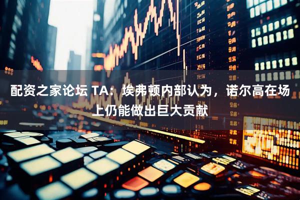 配资之家论坛 TA:埃弗顿内部认为,诺尔高在场上仍能做出巨大贡献