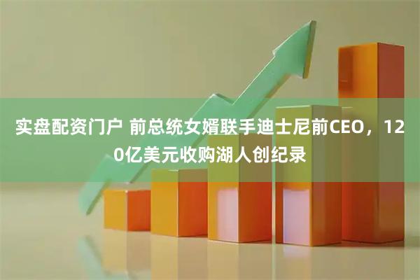 实盘配资门户 前总统女婿联手迪士尼前CEO，120亿美元收购湖人创纪录