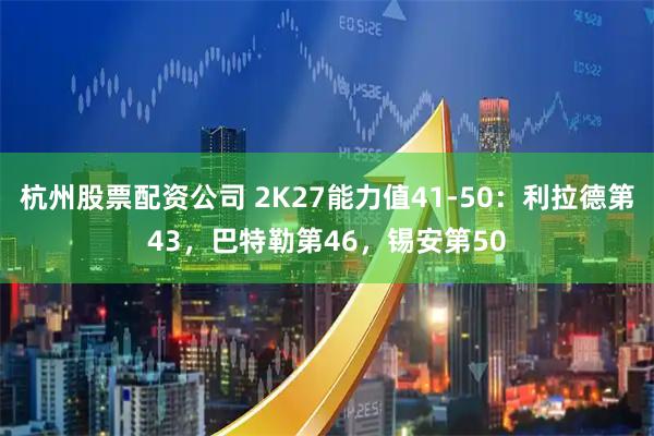 杭州股票配资公司 2K27能力值41-50：利拉德第43，巴特勒第46，锡安第50