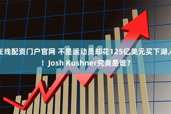 在线配资门户官网 不是运动员却花125亿美元买下湖人!Josh Kushner究竟是谁?
