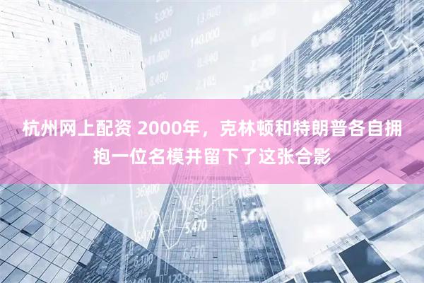 杭州网上配资 2000年，克林顿和特朗普各自拥抱一位名模并留下了这张合影