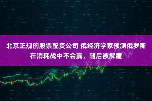 北京正规的股票配资公司 俄经济学家预测俄罗斯在消耗战中不会赢，随后被解雇