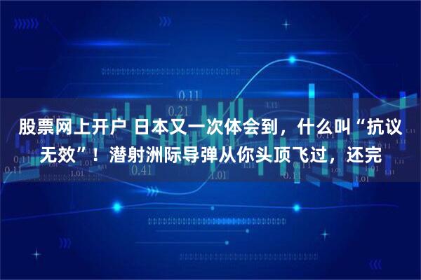 股票网上开户 日本又一次体会到，什么叫“抗议无效”！潜射洲际导弹从你头顶飞过，还完