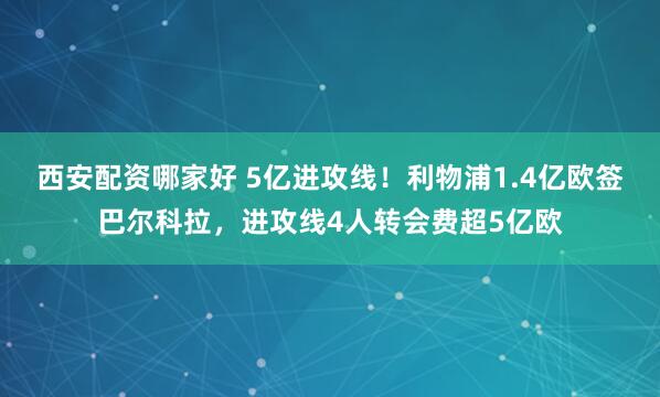 西安配资哪家好 5亿进攻线！利物浦1.4亿欧签巴尔科拉，进攻线4人转会费超5亿欧