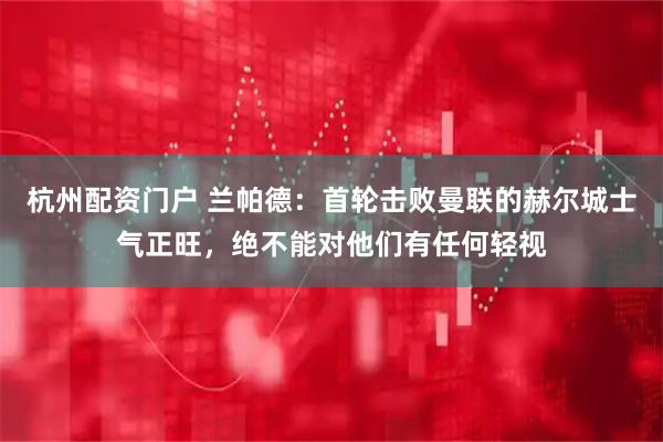 杭州配资门户 兰帕德：首轮击败曼联的赫尔城士气正旺，绝不能对他们有任何轻视