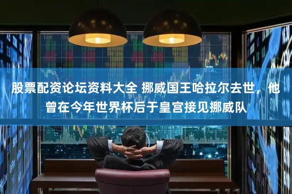 股票配资论坛资料大全 挪威国王哈拉尔去世，他曾在今年世界杯后于皇宫接见挪威队