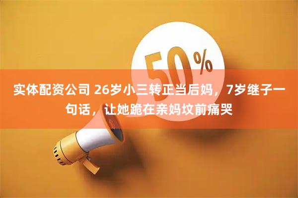 实体配资公司 26岁小三转正当后妈，7岁继子一句话，让她跪在亲妈坟前痛哭