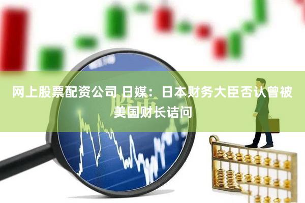 网上股票配资公司 日媒：日本财务大臣否认曾被美国财长诘问