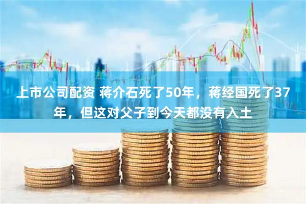 上市公司配资 蒋介石死了50年，蒋经国死了37年，但这对父子到今天都没有入土