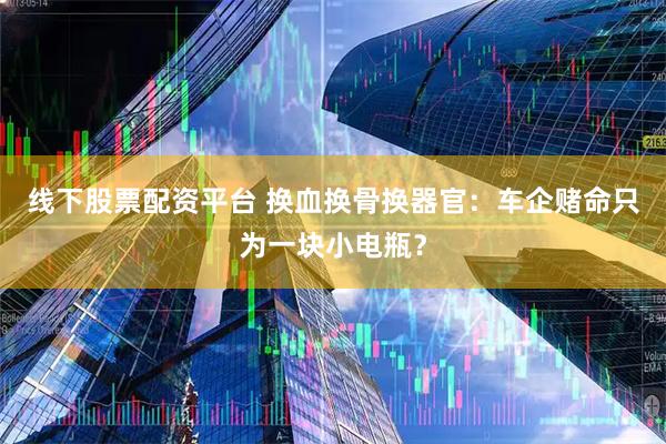 线下股票配资平台 换血换骨换器官：车企赌命只为一块小电瓶？