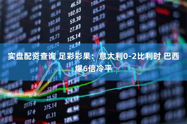 实盘配资查询 足彩彩果：意大利0-2比利时 巴西爆6倍冷平