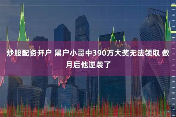炒股配资开户 黑户小哥中390万大奖无法领取 数月后他逆袭了