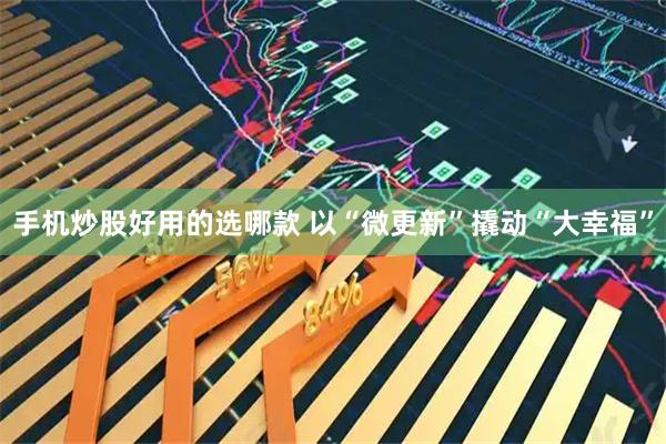 手机炒股好用的选哪款 以“微更新”撬动“大幸福”