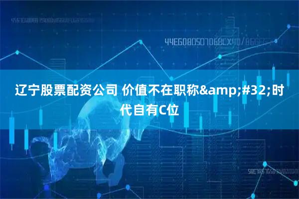 辽宁股票配资公司 价值不在职称 时代自有C位