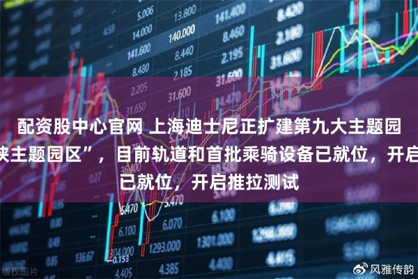 配资股中心官网 上海迪士尼正扩建第九大主题园区“蜘蛛侠主题园区”，目前轨道和首批乘骑设备已就位，开启推拉测试