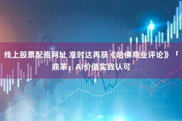 线上股票配资网址 准时达再获《哈佛商业评论》「鼎革」AI价值实践认可