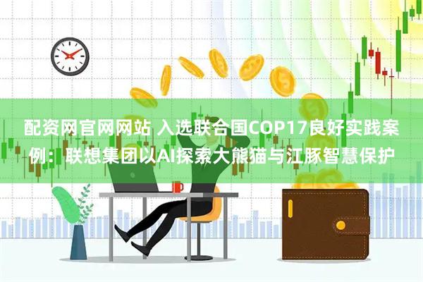 配资网官网网站 入选联合国COP17良好实践案例：联想集团以AI探索大熊猫与江豚智慧保护